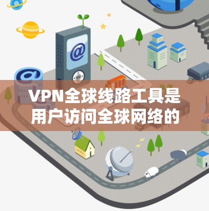VPN全球线路工具是用户访问全球网络的工具，主要包括点对点和端对端两大类。以下是详细的步骤和注意事项