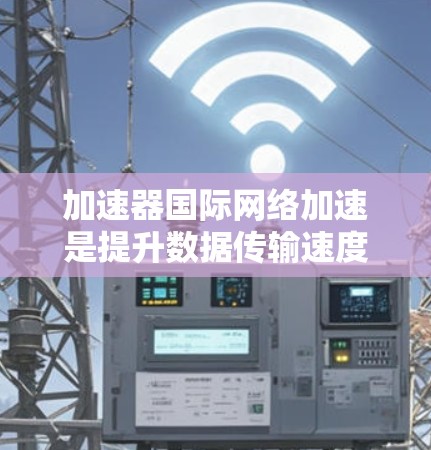 加速器国际网络加速是提升数据传输速度的工具，适用于国内和国际用户。以下是一些关键信息和建议