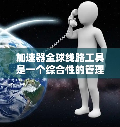 加速器全球线路工具是一个综合性的管理平台，用于优化全球交通网络。以下是对该工具的详细分析