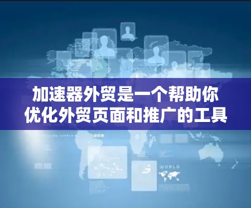 加速器外贸是一个帮助你优化外贸页面和推广的工具，适合你的需求包括SEO优化、关键词相关、推广渠道管理以及自动化流程。以下是对加速器外贸的分步建议
