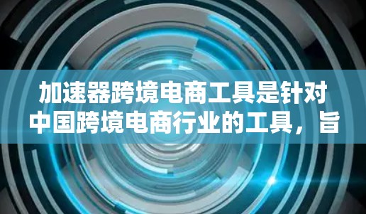 加速器跨境电商工具是针对中国跨境电商行业的工具，旨在提升流量和效率。以下是对国内主要加速器工具的详细介绍