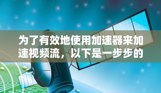 为了有效地使用加速器来加速视频流,以下是一步步的指南 为了有效地使用加速器来加速视频流,以下是一步步的指南