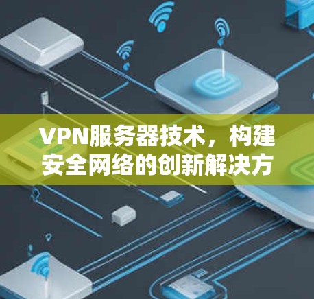 VPN服务器技术,构建安全网络的创新解决方案 VPN服务器技术,构建安全网络的创新解决方案