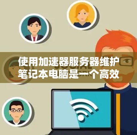 使用加速器服务器维护笔记本电脑是一个高效且安全的方法，以下是详细的步骤指南