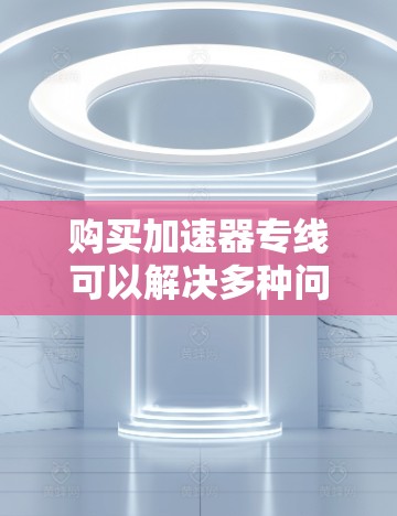 购买加速器专线可以解决多种问题,包括配送速度、节省能源、提高效率等。以下是一些常见的加速器和相关购买建议 购买加速器专线可以解决多种问题,包括配送速度、节省能源、提高效率等。以下是一些常见的加速器和相关购买建议