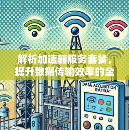解析加速器服务套餐，提升数据传输效率的全新解决方案
