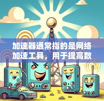加速器通常指的是网络加速工具，用于提高数据传输的速度。如果您在询问加速器限时免费，可能是指某些加速工具在特定时间或条件下提供免费使用。以下是一些可能的解释