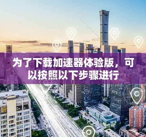 为了下载加速器体验版，可以按照以下步骤进行