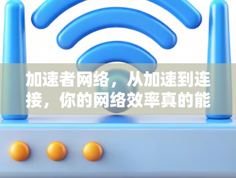 加速者网络,从加速到连接,你的网络效率真的能提升吗? 加速者网络,从加速到连接,你的网络效率真的能提升吗?
