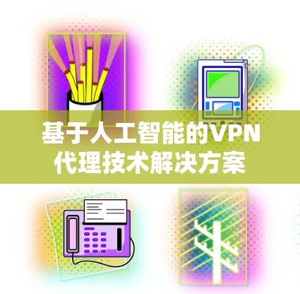 基于人工智能的VPN代理技术解决方案 基于人工智能的VPN代理技术解决方案