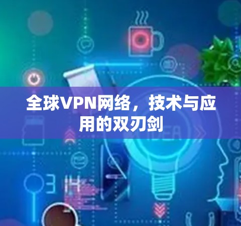 全球VPN网络,技术与应用的双刃剑 全球VPN网络,技术与应用的双刃剑