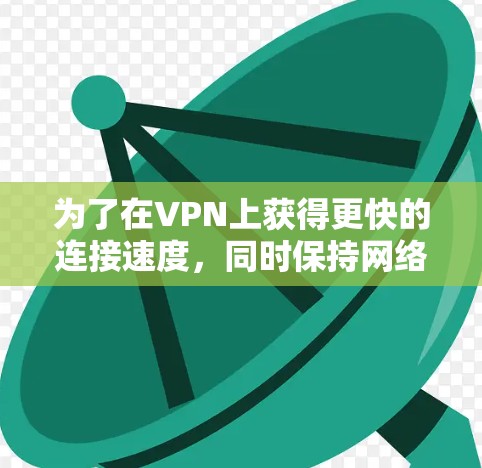 为了在VPN上获得更快的连接速度，同时保持网络的安全性，以下是一步步的解决方案