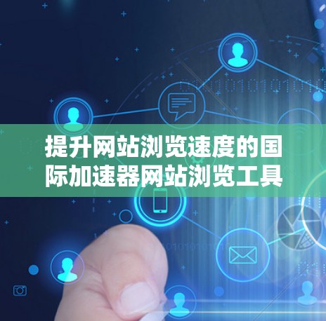 提升网站浏览速度的国际加速器网站浏览工具 提升网站浏览速度的国际加速器网站浏览工具