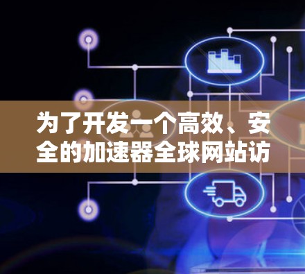 为了开发一个高效、安全的加速器全球网站访问服务，可以按照以下步骤进行设计和实施