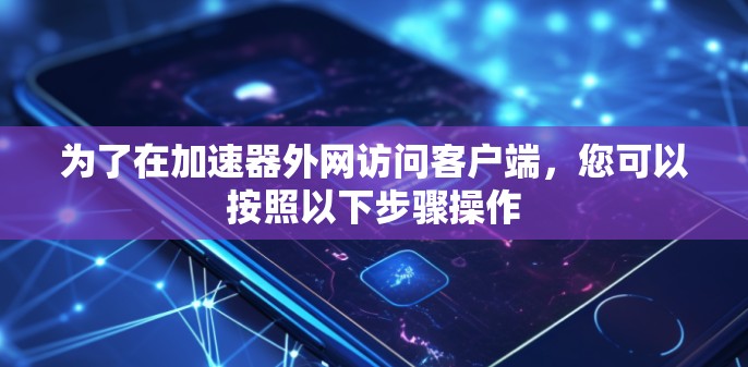 为了在加速器外网访问客户端，您可以按照以下步骤操作