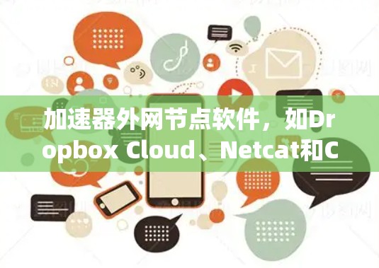 加速器外网节点软件，如Dropbox Cloud、Netcat和Cloudflare Browser，帮助用户高效地上传文件和访问服务器。以下是对这些软件的详细介绍