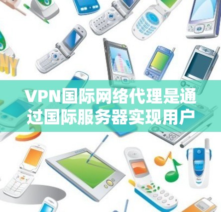 VPN国际网络代理是通过国际服务器实现用户与服务器之间的安全连接，确保数据不受网络安全威胁的影响。以下是关于VPN国际网络代理的详细信息