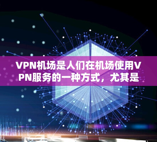 VPN机场是人们在机场使用VPN服务的一种方式，尤其是在需要加密通信或长时间在线的情况下。以下是对VPN机场的测评和综合分析