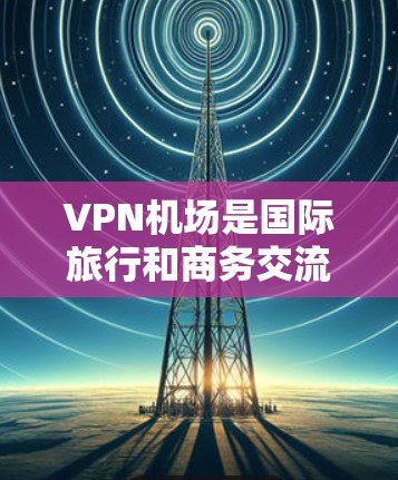 VPN机场是国际旅行和商务交流中常用的高端设施，以其高安全性、隐私保护和高效的数据传输能力著称。以下是关于VPN机场稳定测试的详细信息