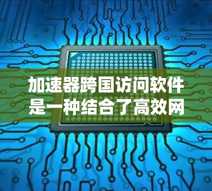加速器跨国访问软件是一种结合了高效网络连接和数据处理技术的工具,旨在支持跨国家的访问和共享,提升系统的性能和效率。以下是对这类软件的详细分析和总结 加速器跨国访问软件是一种结合了高效网络连接和数据处理技术的工具,旨在支持跨国家的访问和共享,提升系统的性能和效率。以下是对这类软件的详细分析和总结