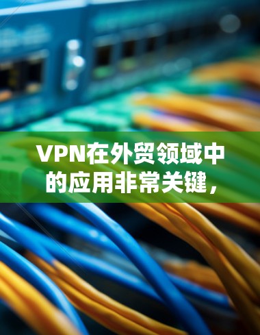 VPN在外贸领域中的应用非常关键，因为它可以帮助客户快速、安全地传输数据，避免因网络不稳定或依赖不明服务导致的延迟和损失。以下是关于VPN在外贸中的专用加速器的详细说明