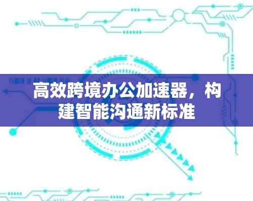 高效跨境办公加速器,构建智能沟通新标准 高效跨境办公加速器,构建智能沟通新标准