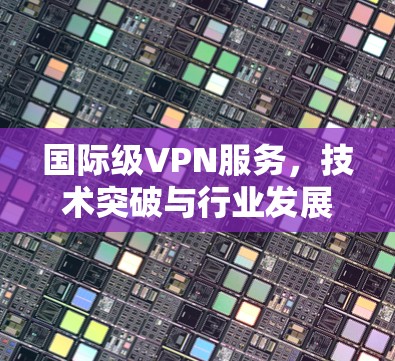 国际级VPN服务，技术突破与行业发展趋势
