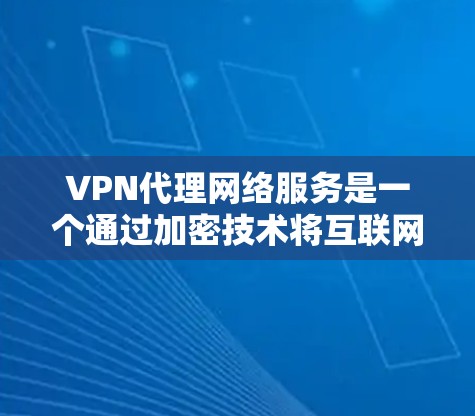 VPN代理网络服务是一个通过加密技术将互联网流量加密传输到目标服务器，允许访问网络内容的网络服务。以下是基于上述思考的分步解释