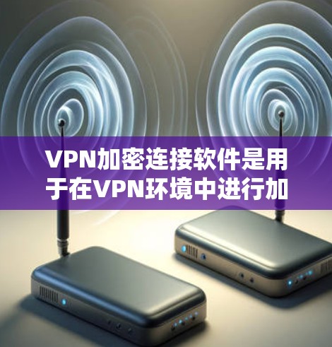 VPN加密连接软件是用于在VPN环境中进行加密通信的工具，确保数据的安全传输。以下是一些常见的VPN加密连接软件及其特点