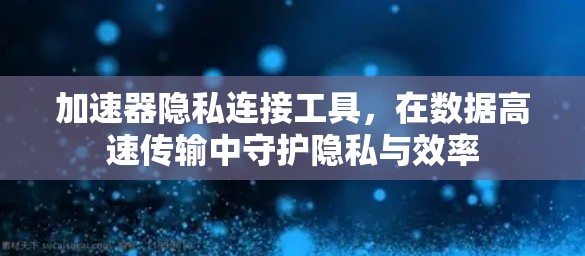加速器隐私连接工具，在数据高速传输中守护隐私与效率