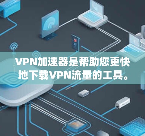 VPN加速器是帮助您更快地下载VPN流量的工具。以下是几款 popular 的安卓VPN加速器推荐