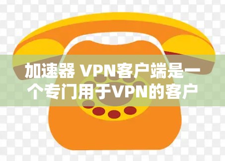 加速器 VPN客户端是一个专门用于VPN的客户端软件，旨在提供快速、安全的网络连接。以下是一些关键点和建议，帮助你更好地选择加速器 VPN客户端