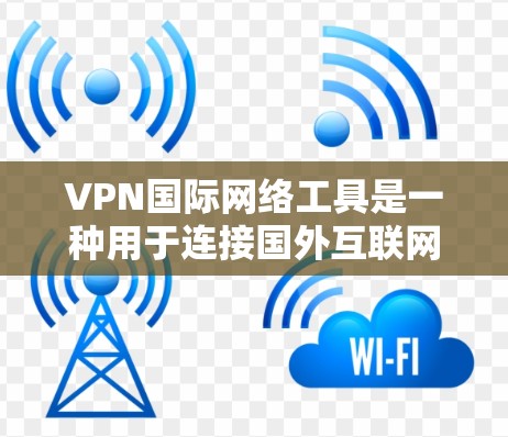 VPN国际网络工具是一种用于连接国外互联网的网络服务，旨在提供安全、便捷的访问体验。以下是关于VPN国际网络工具的详细信息