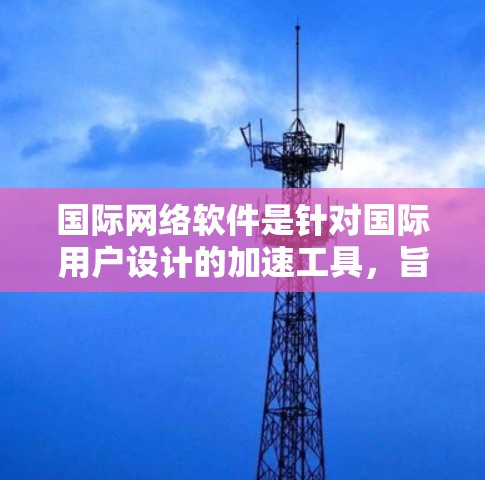 国际网络软件是针对国际用户设计的加速工具，旨在提高数据传输速度和网络性能。以下是对该软件的详细总结