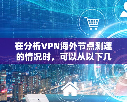 在分析VPN海外节点测速的情况时，可以从以下几个方面进行深入探讨