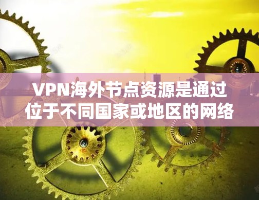 VPN海外节点资源是通过位于不同国家或地区的网络节点提供VPN服务的网络基础设施。这些节点允许用户访问全球范围内的互联网，提供安全和匿名的访问方式。以下是对该主题的详细总结